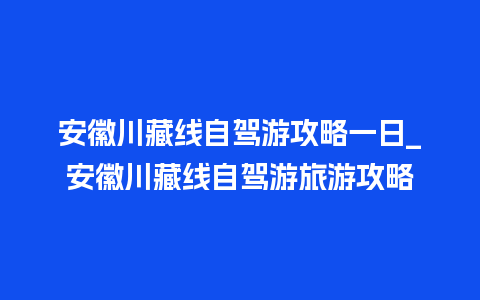 安徽川藏线自驾游攻略一日_安徽川藏线自驾游旅游攻略