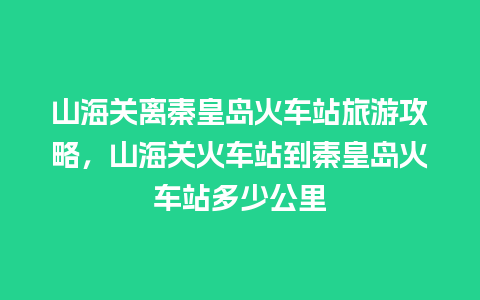 山海关离秦皇岛火车站旅游攻略，山海关火车站到秦皇岛火车站多少公里