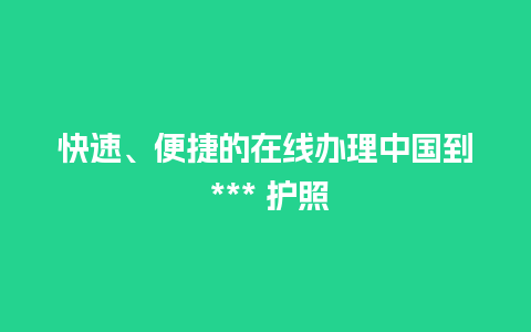 快速、便捷的在线办理中国到 *** 护照