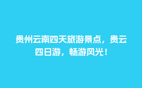 贵州云南四天旅游景点，贵云四日游，畅游风光！