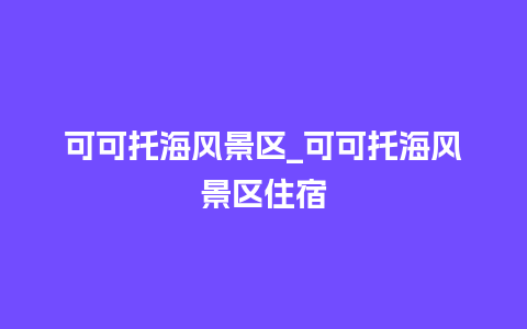 可可托海风景区_可可托海风景区住宿