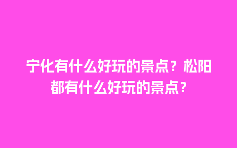 宁化有什么好玩的景点？松阳都有什么好玩的景点？