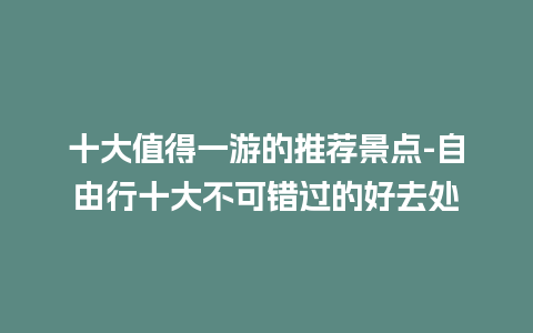 十大值得一游的推荐景点-自由行十大不可错过的好去处