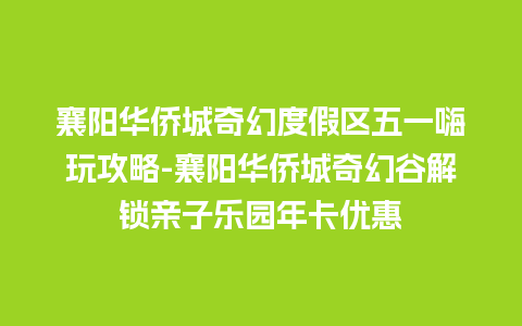 襄阳华侨城奇幻度假区五一嗨玩攻略-襄阳华侨城奇幻谷解锁亲子乐园年卡优惠