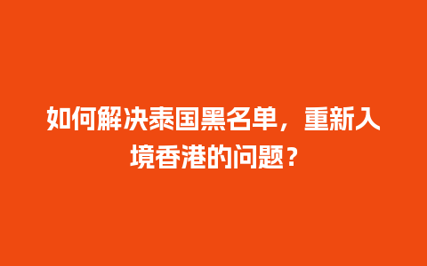 如何解决泰国黑名单，重新入境香港的问题？