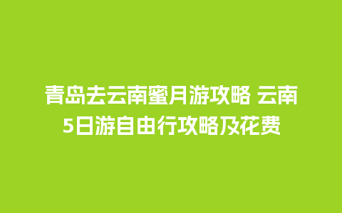 青岛去云南蜜月游攻略 云南5日游自由行攻略及花费