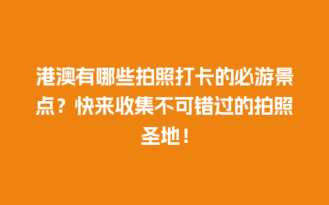 港澳有哪些拍照打卡的必游景点？快来收集不可错过的拍照圣地！