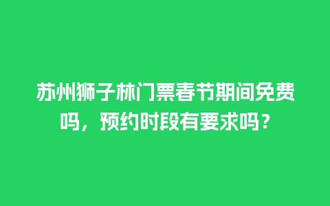 苏州狮子林门票春节期间免费吗，预约时段有要求吗？