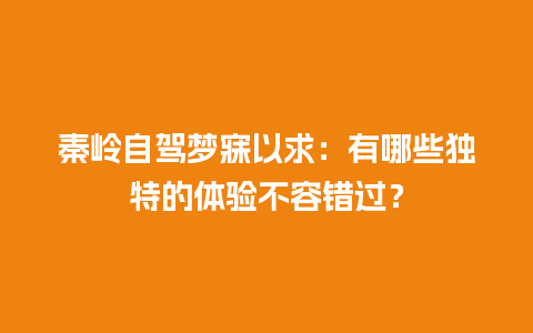 秦岭自驾梦寐以求：有哪些独特的体验不容错过？