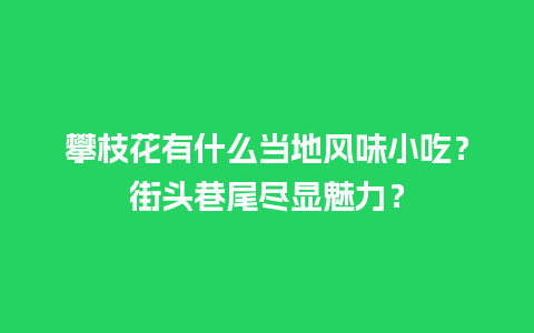 攀枝花有什么当地风味小吃？街头巷尾尽显魅力？