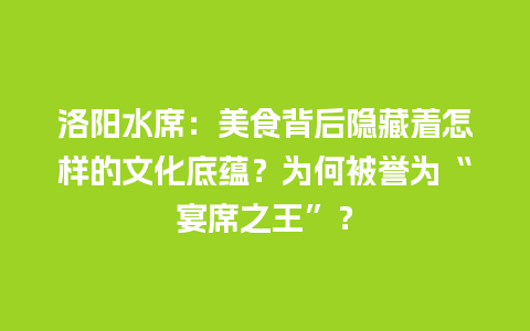 洛阳水席：美食背后隐藏着怎样的文化底蕴？为何被誉为“宴席之王”？