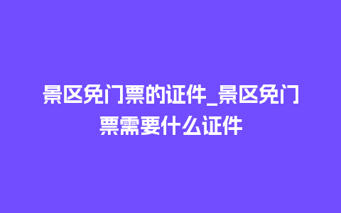 景区免门票的证件_景区免门票需要什么证件