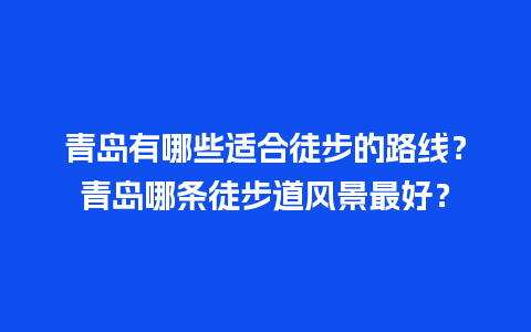 青岛有哪些适合徒步的路线？青岛哪条徒步道风景最好？