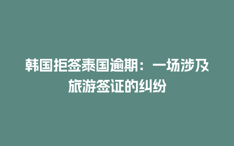 韩国拒签泰国逾期：一场涉及旅游签证的纠纷