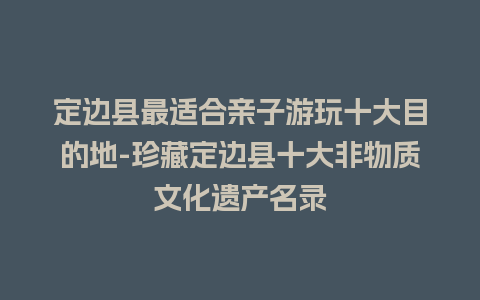 定边县最适合亲子游玩十大目的地-珍藏定边县十大非物质文化遗产名录