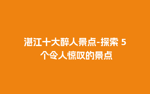 湛江十大醉人景点-探索 5 个令人惊叹的景点