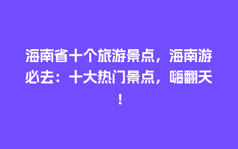 海南省十个旅游景点，海南游必去：十大热门景点，嗨翻天！