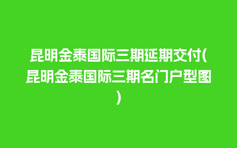 昆明金泰国际三期延期交付(昆明金泰国际三期名门户型图)