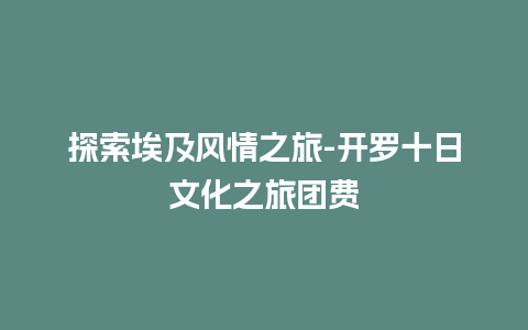 探索埃及风情之旅-开罗十日文化之旅团费