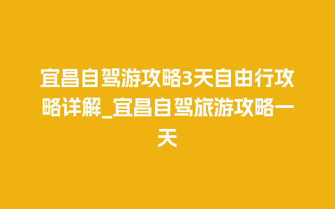 宜昌自驾游攻略3天自由行攻略详解_宜昌自驾旅游攻略一天