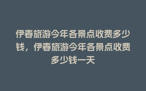 伊春旅游今年各景点收费多少钱，伊春旅游今年各景点收费多少钱一天