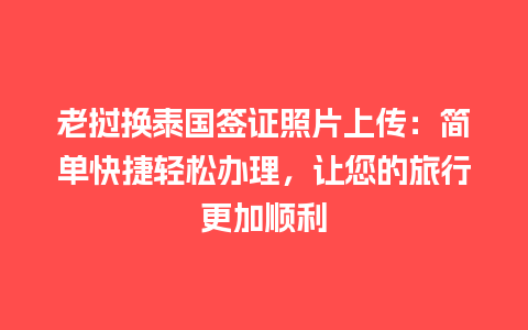 老挝换泰国签证照片上传：简单快捷轻松办理，让您的旅行更加顺利