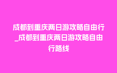 成都到重庆两日游攻略自由行_成都到重庆两日游攻略自由行路线