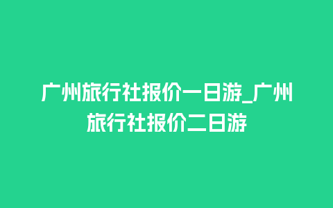 广州旅行社报价一日游_广州旅行社报价二日游