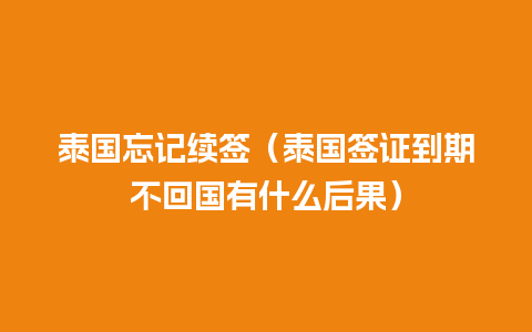 泰国忘记续签（泰国签证到期不回国有什么后果）