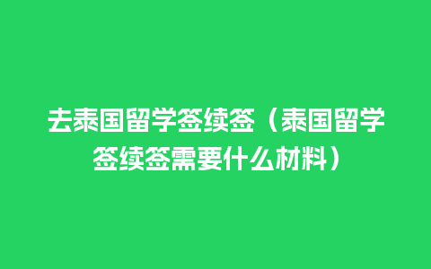 去泰国留学签续签（泰国留学签续签需要什么材料）