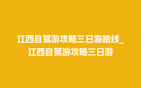 江西自驾游攻略三日游路线_江西自驾游攻略三日游