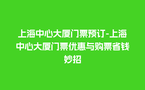 上海中心大厦门票预订-上海中心大厦门票优惠与购票省钱妙招