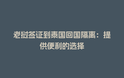 老挝签证到泰国回国隔离：提供便利的选择