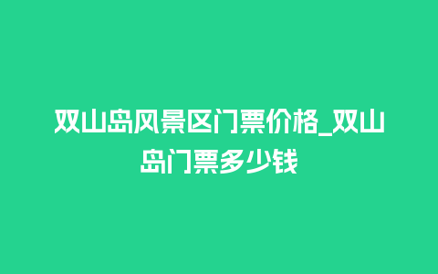 双山岛风景区门票价格_双山岛门票多少钱