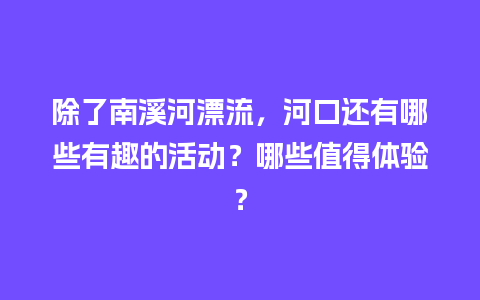 除了南溪河漂流，河口还有哪些有趣的活动？哪些值得体验？