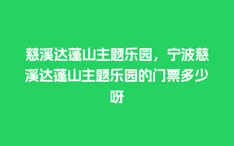 慈溪达蓬山主题乐园，宁波慈溪达蓬山主题乐园的门票多少呀