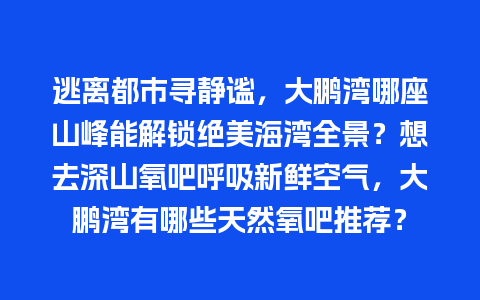 逃离都市寻静谧，大鹏湾哪座山峰能解锁绝美海湾全景？想去深山氧吧呼吸新鲜空气，大鹏湾有哪些天然氧吧推荐？