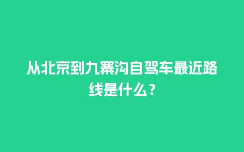 从北京到九寨沟自驾车最近路线是什么？