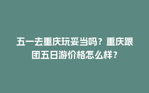 五一去重庆玩妥当吗？重庆跟团五日游价格怎么样？