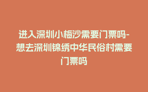 进入深圳小梅沙需要门票吗-想去深圳锦绣中华民俗村需要门票吗