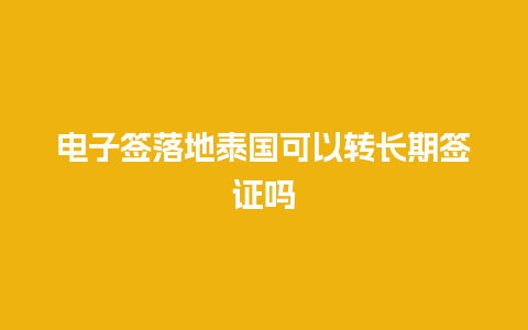 电子签落地泰国可以转长期签证吗