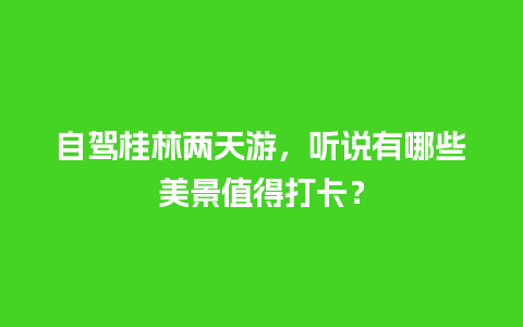 自驾桂林两天游，听说有哪些美景值得打卡？