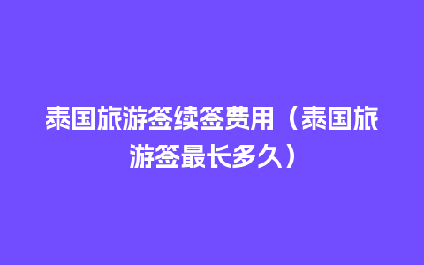 泰国旅游签续签费用（泰国旅游签最长多久）