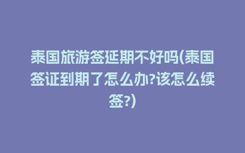 泰国旅游签延期不好吗(泰国签证到期了怎么办?该怎么续签?)