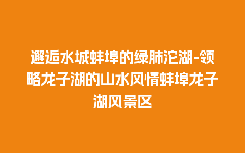 邂逅水城蚌埠的绿肺沱湖-领略龙子湖的山水风情蚌埠龙子湖风景区