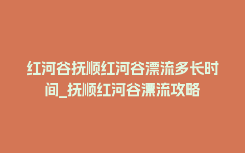 红河谷抚顺红河谷漂流多长时间_抚顺红河谷漂流攻略