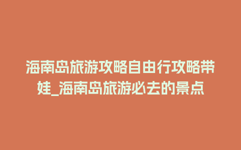 海南岛旅游攻略自由行攻略带娃_海南岛旅游必去的景点