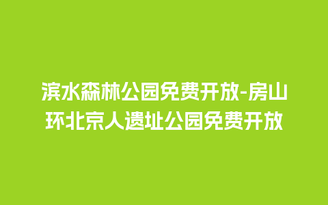 滨水森林公园免费开放-房山环北京人遗址公园免费开放