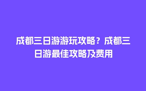 成都三日游游玩攻略？成都三日游最佳攻略及费用