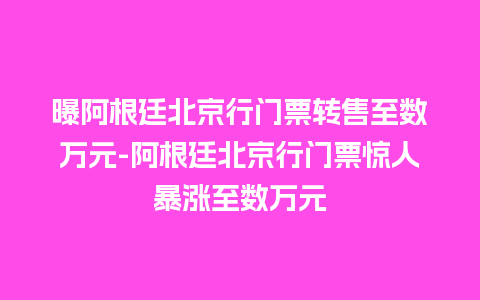 曝阿根廷北京行门票转售至数万元-阿根廷北京行门票惊人暴涨至数万元